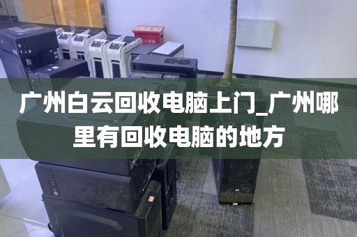 广州白云回收电脑上门_广州哪里有回收电脑的地方