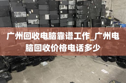 广州回收电脑靠谱工作_广州电脑回收价格电话多少