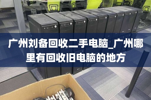 广州刘备回收二手电脑_广州哪里有回收旧电脑的地方