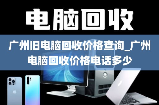 广州旧电脑回收价格查询_广州电脑回收价格电话多少