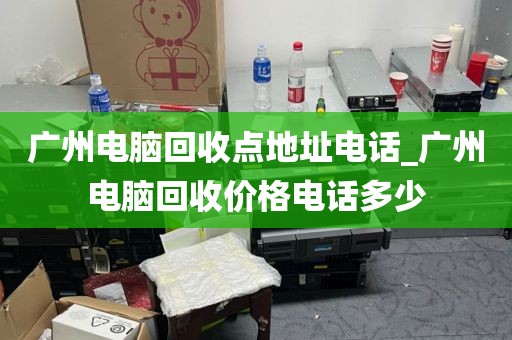 广州电脑回收点地址电话_广州电脑回收价格电话多少