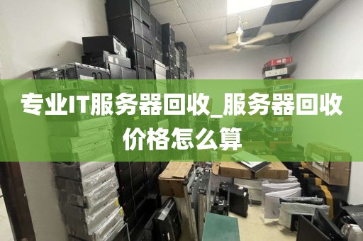 专业IT服务器回收_服务器回收价格怎么算