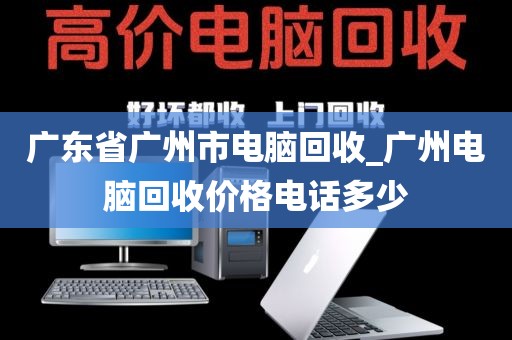 广东省广州市电脑回收_广州电脑回收价格电话多少