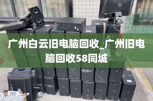 广州白云旧电脑回收_广州旧电脑回收58同城