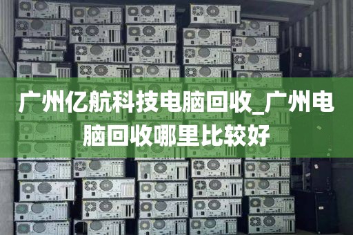 广州亿航科技电脑回收_广州电脑回收哪里比较好