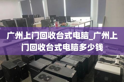 广州上门回收台式电脑_广州上门回收台式电脑多少钱