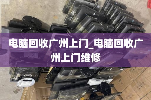 电脑回收广州上门_电脑回收广州上门维修