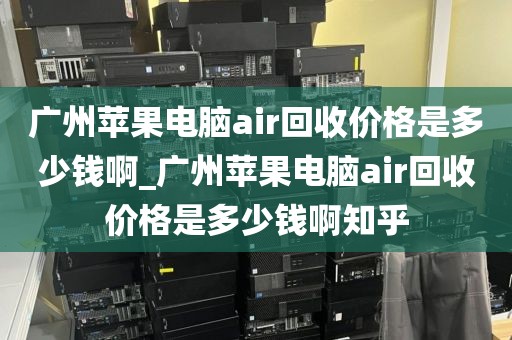 广州苹果电脑air回收价格是多少钱啊_广州苹果电脑air回收价格是多少钱啊知乎