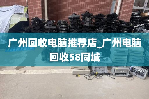 广州回收电脑推荐店_广州电脑回收58同城