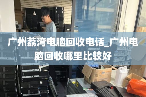 广州荔湾电脑回收电话_广州电脑回收哪里比较好