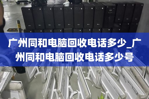 广州同和电脑回收电话多少_广州同和电脑回收电话多少号