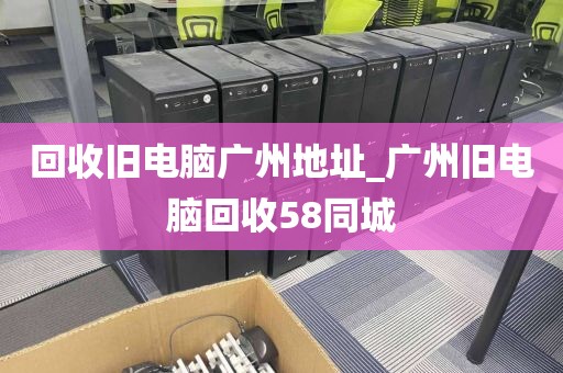 回收旧电脑广州地址_广州旧电脑回收58同城