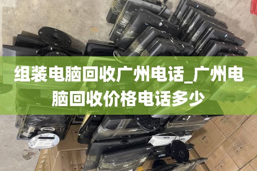 组装电脑回收广州电话_广州电脑回收价格电话多少