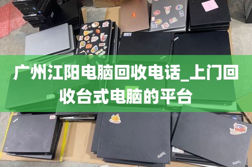 广州江阳电脑回收电话_上门回收台式电脑的平台