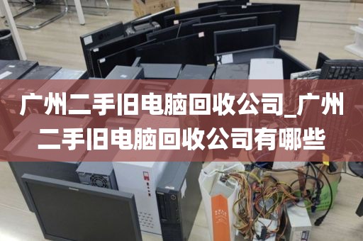 广州二手旧电脑回收公司_广州二手旧电脑回收公司有哪些