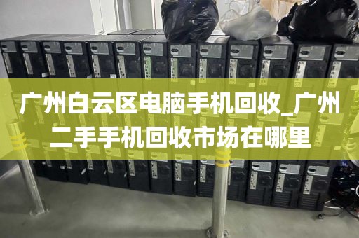 广州白云区电脑手机回收_广州二手手机回收市场在哪里