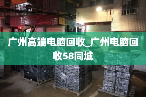 广州高端电脑回收_广州电脑回收58同城