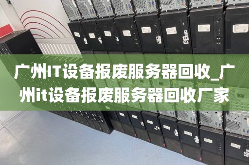 广州IT设备报废服务器回收_广州it设备报废服务器回收厂家