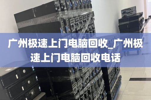 广州极速上门电脑回收_广州极速上门电脑回收电话