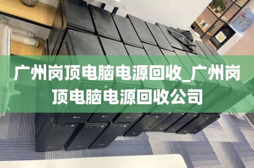 广州岗顶电脑电源回收_广州岗顶电脑电源回收公司