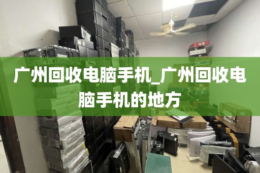 广州回收电脑手机_广州回收电脑手机的地方