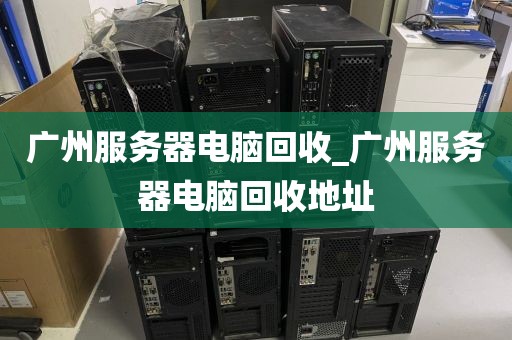 广州服务器电脑回收_广州服务器电脑回收地址