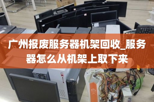 广州报废服务器机架回收_服务器怎么从机架上取下来