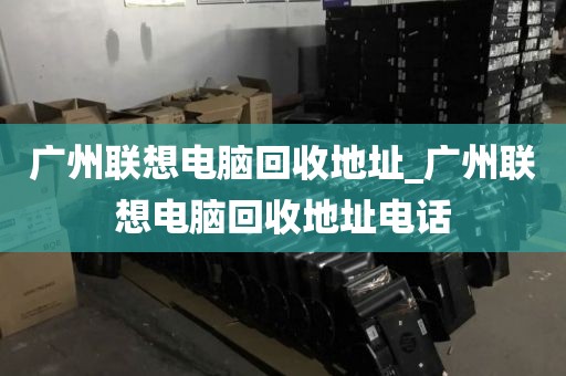 广州联想电脑回收地址_广州联想电脑回收地址电话