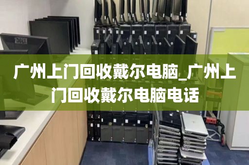 广州上门回收戴尔电脑_广州上门回收戴尔电脑电话