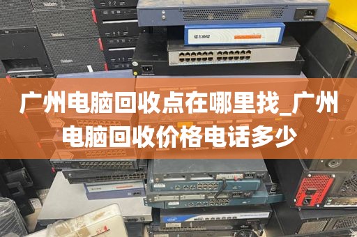 广州电脑回收点在哪里找_广州电脑回收价格电话多少