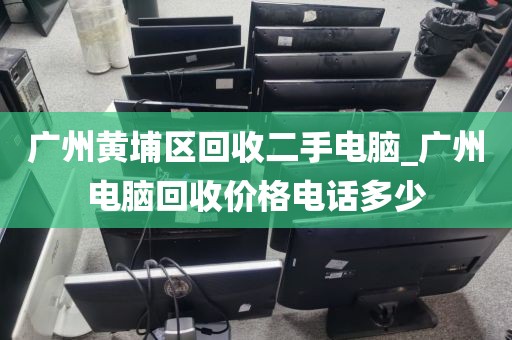 广州黄埔区回收二手电脑_广州电脑回收价格电话多少