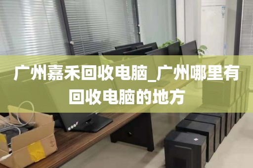 广州嘉禾回收电脑_广州哪里有回收电脑的地方