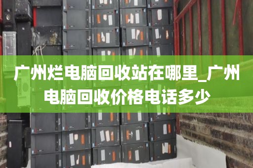 广州烂电脑回收站在哪里_广州电脑回收价格电话多少