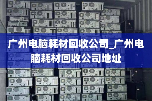 广州电脑耗材回收公司_广州电脑耗材回收公司地址