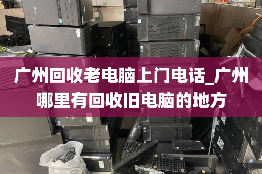 广州回收老电脑上门电话_广州哪里有回收旧电脑的地方