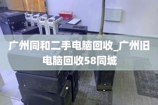 广州同和二手电脑回收_广州旧电脑回收58同城