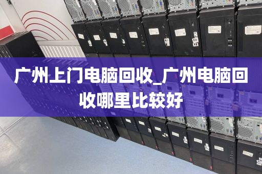 广州上门电脑回收_广州电脑回收哪里比较好