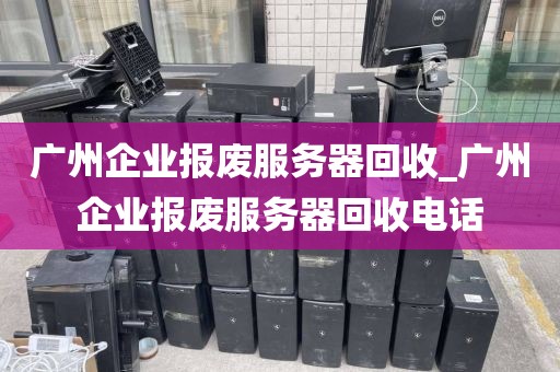 广州企业报废服务器回收_广州企业报废服务器回收电话