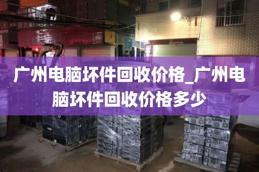 广州电脑坏件回收价格_广州电脑坏件回收价格多少