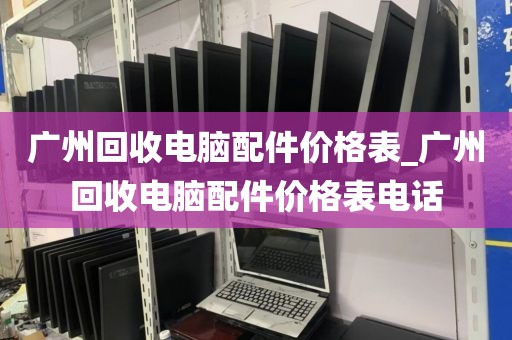 广州回收电脑配件价格表_广州回收电脑配件价格表电话