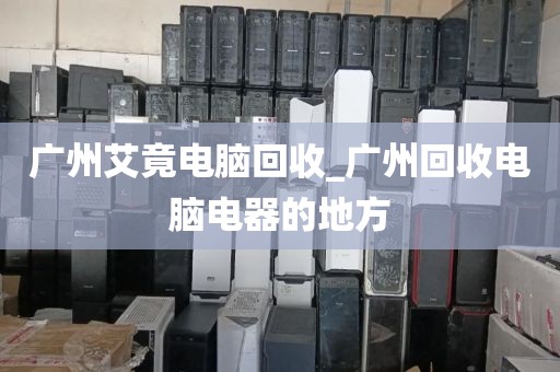 广州艾竟电脑回收_广州回收电脑电器的地方