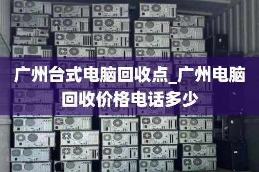 广州台式电脑回收点_广州电脑回收价格电话多少