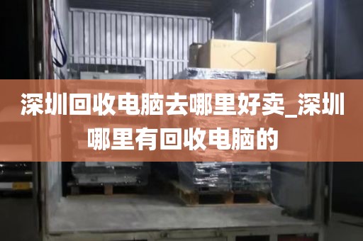 深圳回收电脑去哪里好卖_深圳哪里有回收电脑的