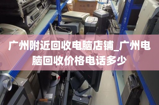 广州附近回收电脑店铺_广州电脑回收价格电话多少