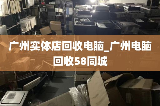 广州实体店回收电脑_广州电脑回收58同城