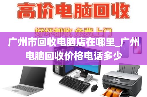 广州市回收电脑店在哪里_广州电脑回收价格电话多少