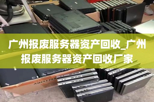 广州报废服务器资产回收_广州报废服务器资产回收厂家