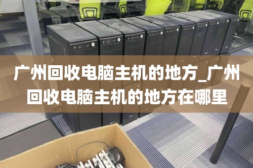 广州回收电脑主机的地方_广州回收电脑主机的地方在哪里