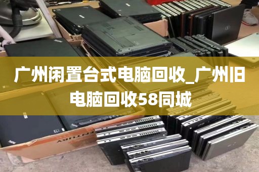 广州闲置台式电脑回收_广州旧电脑回收58同城