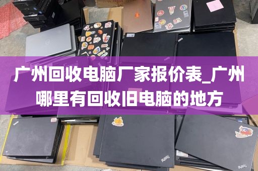 广州回收电脑厂家报价表_广州哪里有回收旧电脑的地方